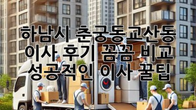 🚚 하남시 춘궁동/교산동 이사 후기: 꼼꼼 비교 & 성공적인 이사 꿀팁! 🏡
